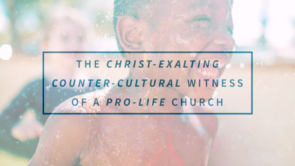 The Christ-Exalting Counter-Cultural Witness of a Pro-Life Church